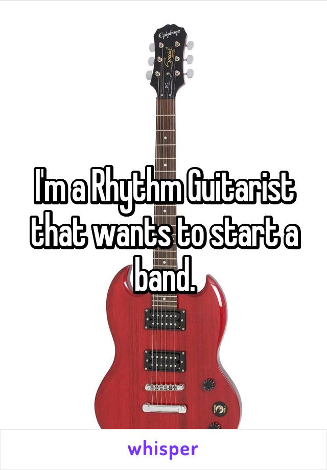 I'm a Rhythm Guitarist that wants to start a band.