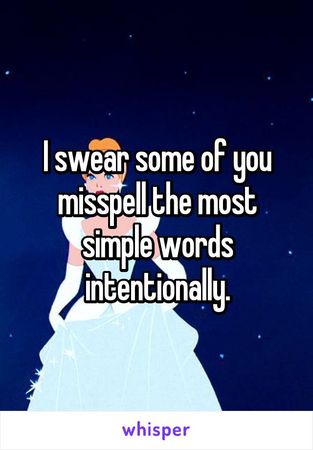 I swear some of you misspell the most simple words intentionally.