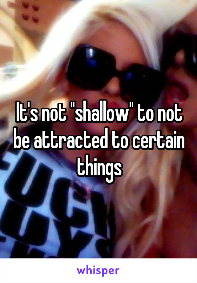 It's not "shallow" to not be attracted to certain things