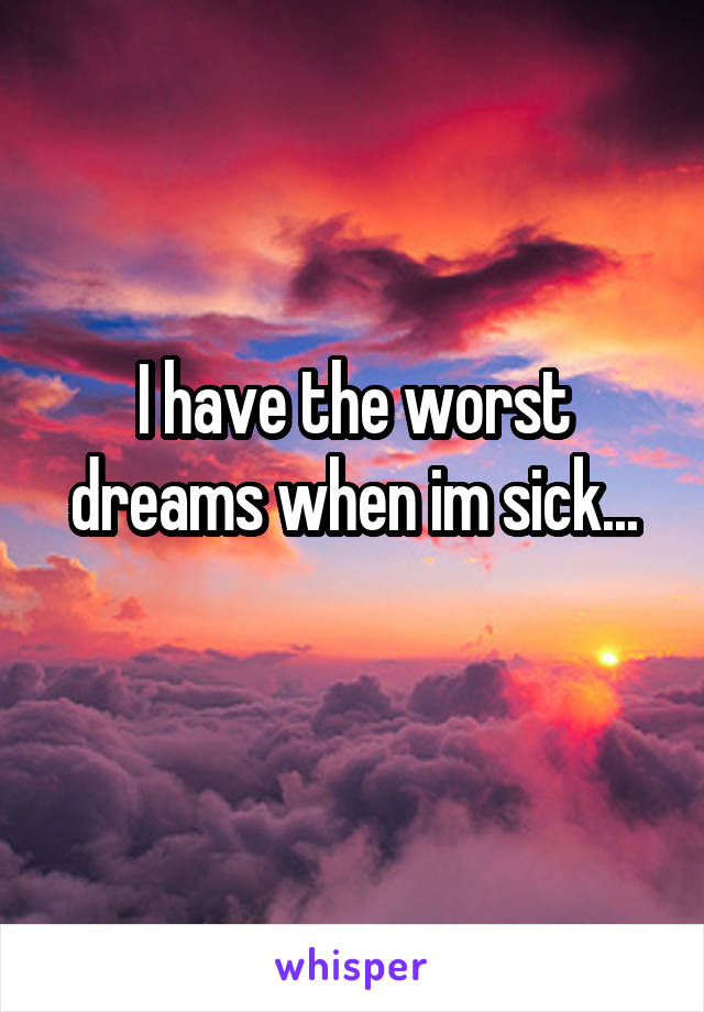 I have the worst dreams when im sick...
