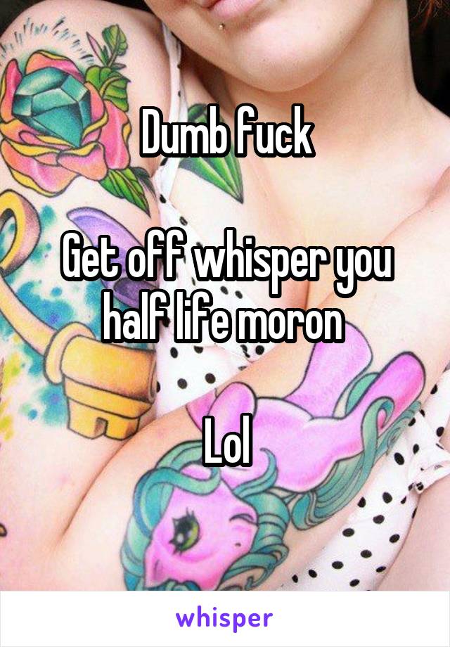 Dumb fuck

Get off whisper you half life moron 

Lol
