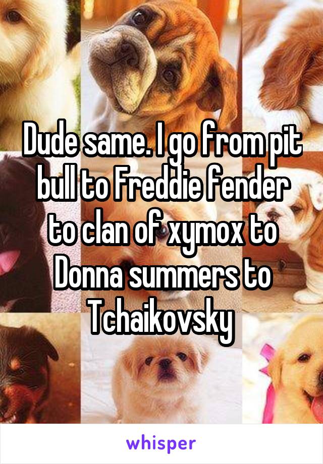 Dude same. I go from pit bull to Freddie fender to clan of xymox to Donna summers to Tchaikovsky 
