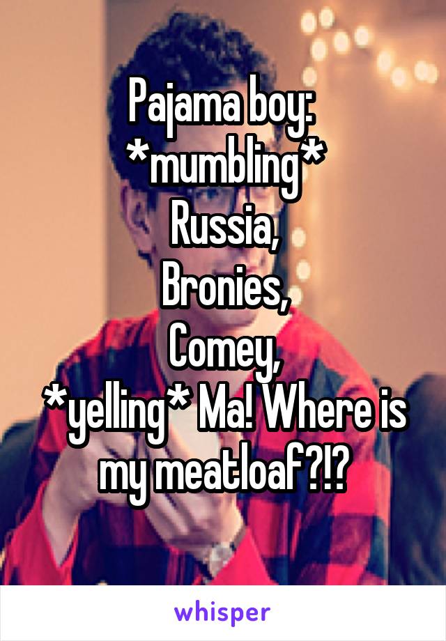 Pajama boy: 
*mumbling*
Russia,
Bronies,
Comey,
*yelling* Ma! Where is my meatloaf?!?
