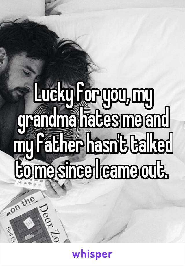 Lucky for you, my grandma hates me and my father hasn't talked to me since I came out. 