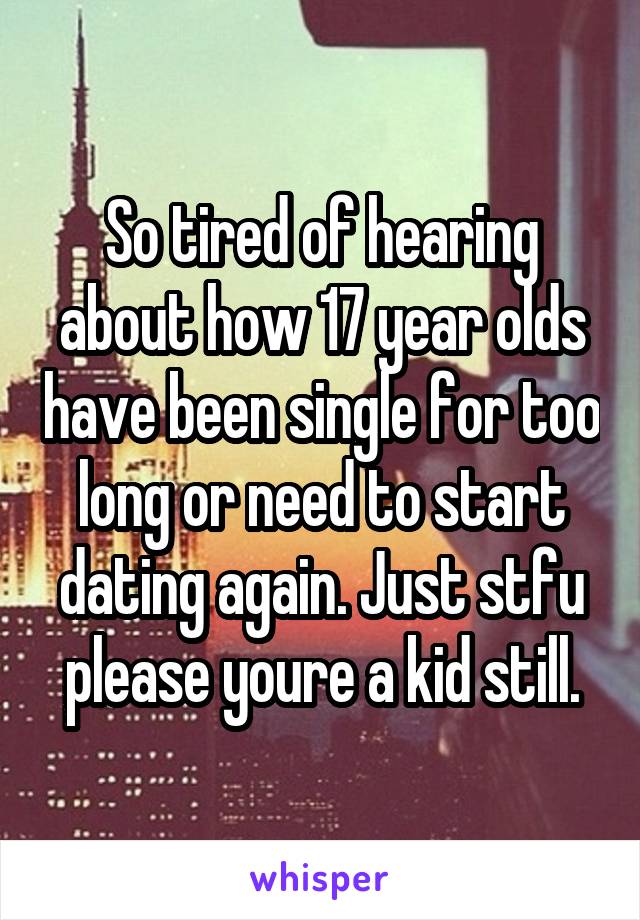 So tired of hearing about how 17 year olds have been single for too long or need to start dating again. Just stfu please youre a kid still.