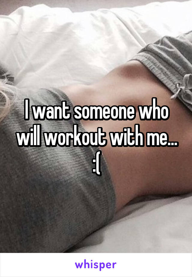 I want someone who will workout with me... :(