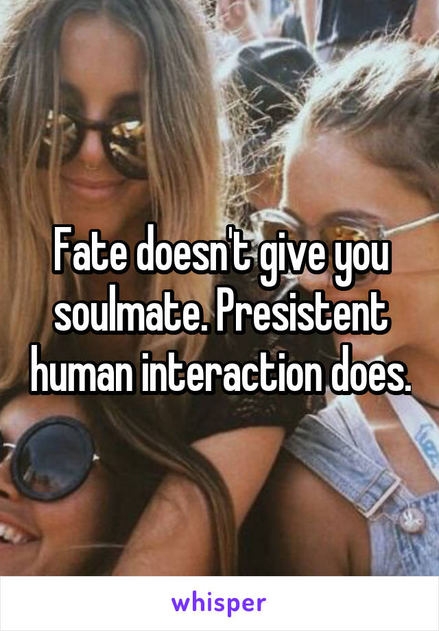 Fate doesn't give you soulmate. Presistent human interaction does.