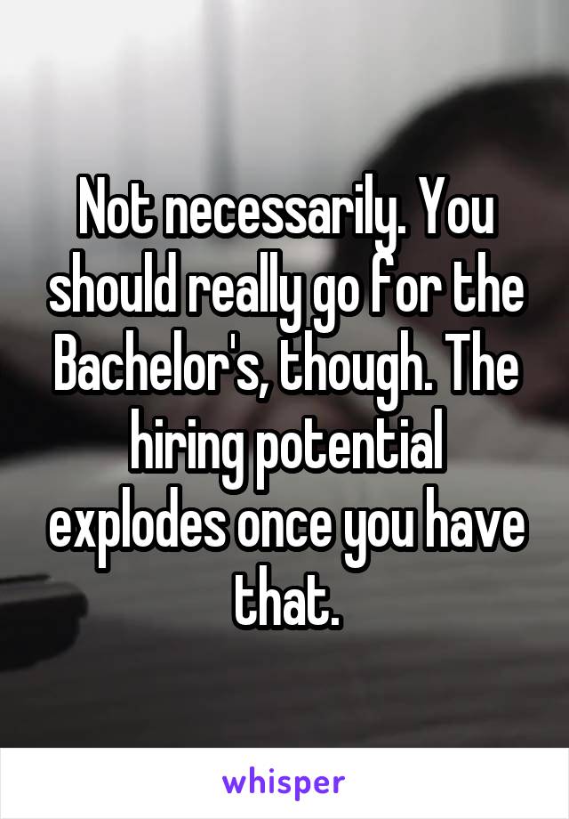 Not necessarily. You should really go for the Bachelor's, though. The hiring potential explodes once you have that.