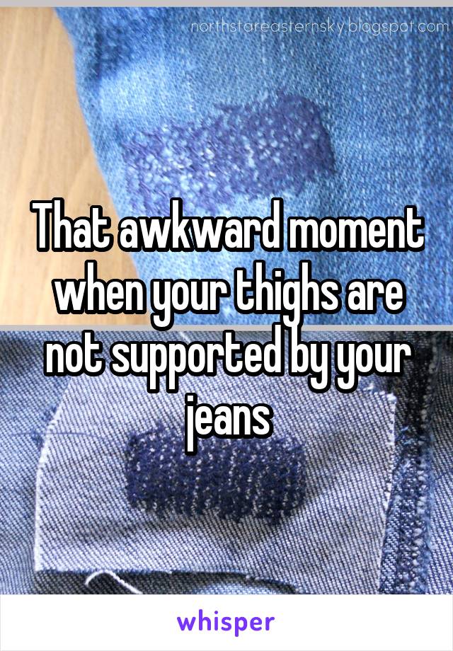 That awkward moment when your thighs are not supported by your jeans