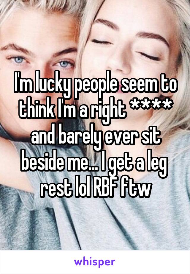 I'm lucky people seem to think I'm a right **** and barely ever sit beside me... I get a leg  rest lol RBF ftw