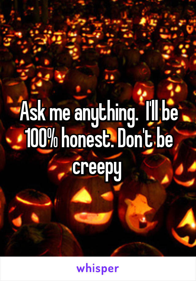 Ask me anything.  I'll be 100% honest. Don't be creepy 