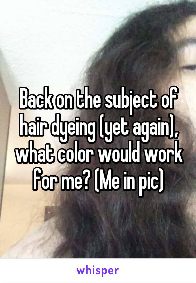 Back on the subject of hair dyeing (yet again), what color would work for me? (Me in pic)