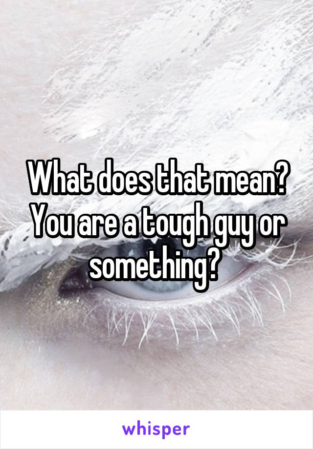 What does that mean? You are a tough guy or something? 