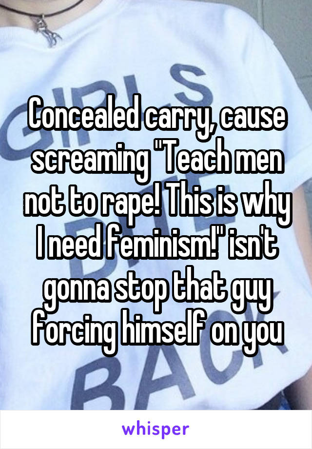 Concealed carry, cause screaming "Teach men not to rape! This is why I need feminism!" isn't gonna stop that guy forcing himself on you