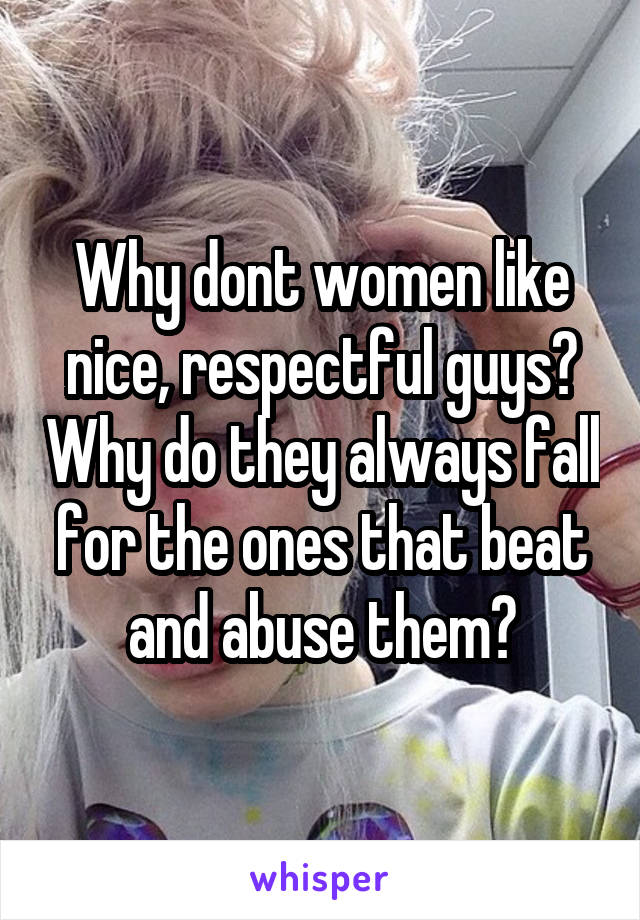 




Why dont women like nice, respectful guys? Why do they always fall for the ones that beat and abuse them?