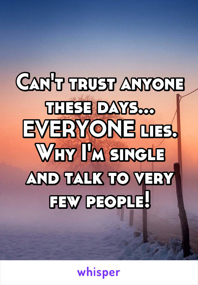 Can't trust anyone these days... EVERYONE lies.
Why I'm single and talk to very few people!