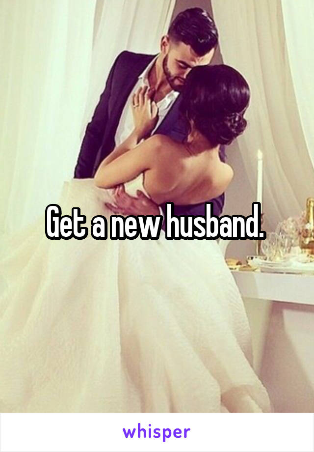 Get a new husband. 