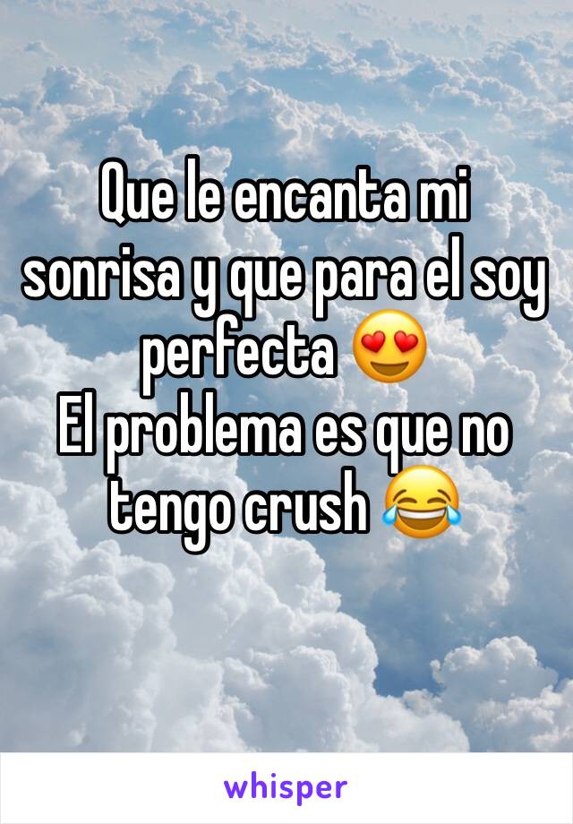 Que le encanta mi sonrisa y que para el soy perfecta 😍
El problema es que no tengo crush 😂