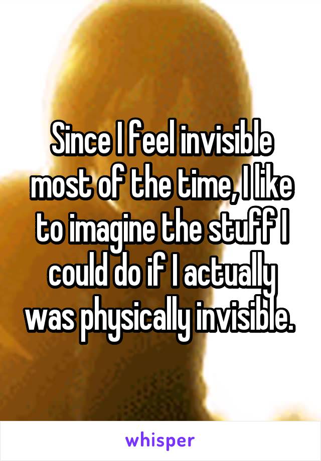 Since I feel invisible most of the time, I like to imagine the stuff I could do if I actually was physically invisible. 