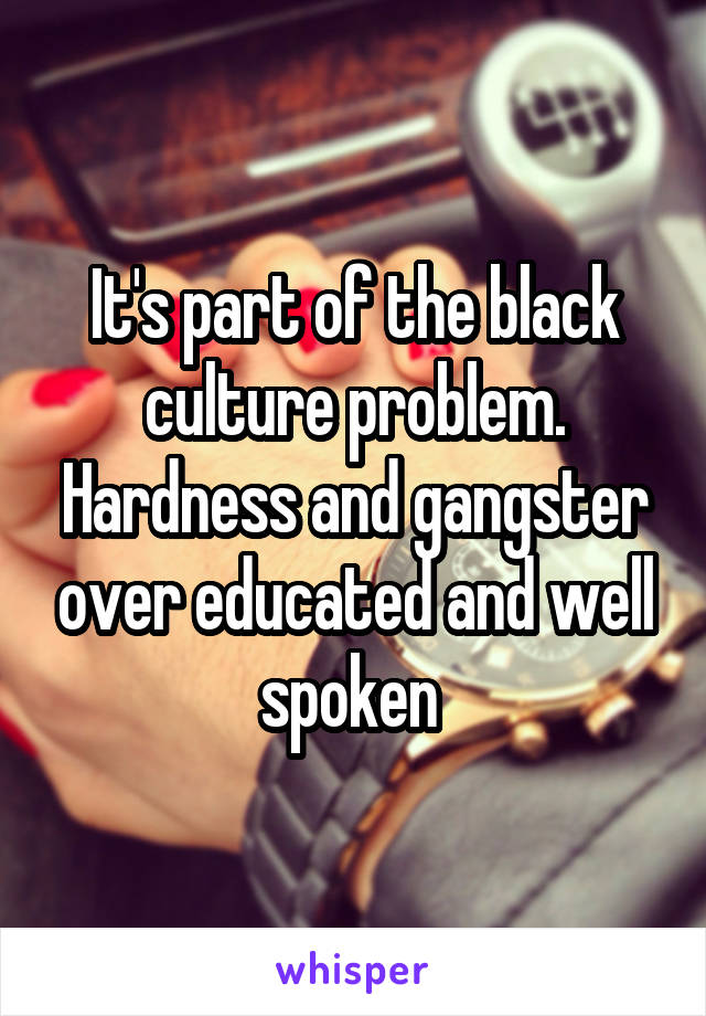 It's part of the black culture problem. Hardness and gangster over educated and well spoken 