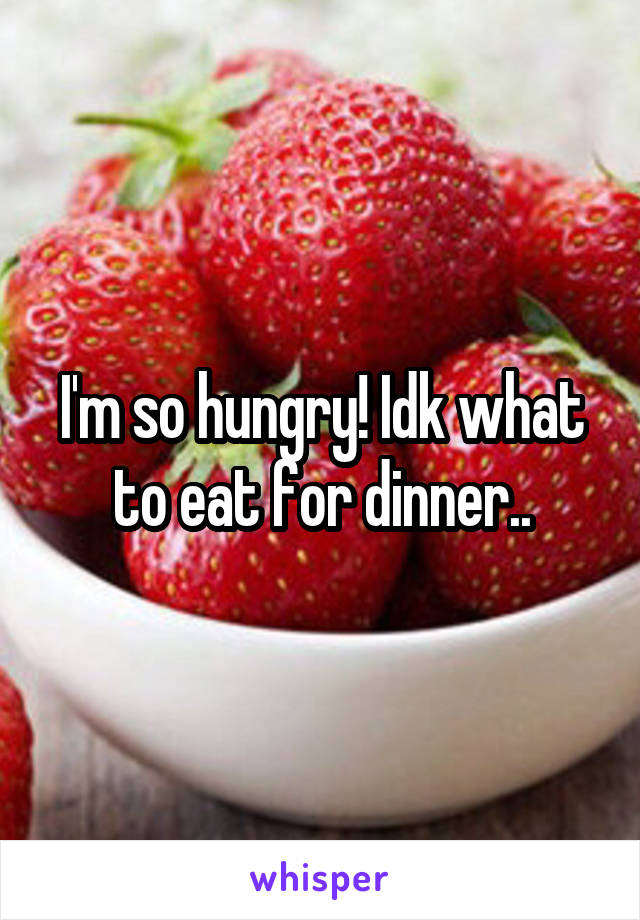 I'm so hungry! Idk what to eat for dinner..