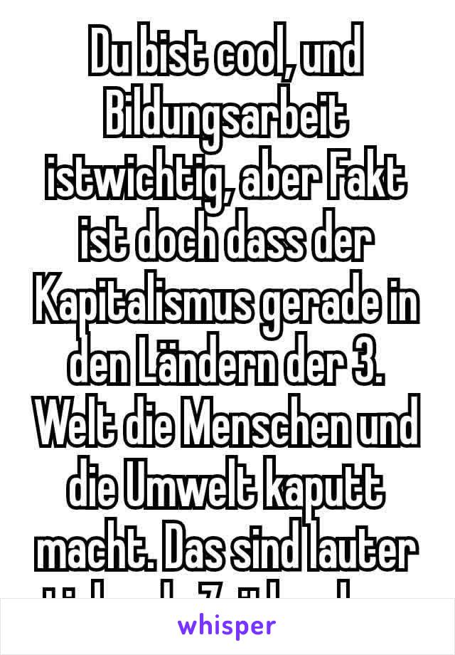 Du bist cool, und Bildungsarbeit istwichtig, aber Fakt ist doch dass der Kapitalismus gerade in den Ländern der 3. Welt die Menschen und die Umwelt kaputt macht. Das sind lauter tickende Zeitbomben.