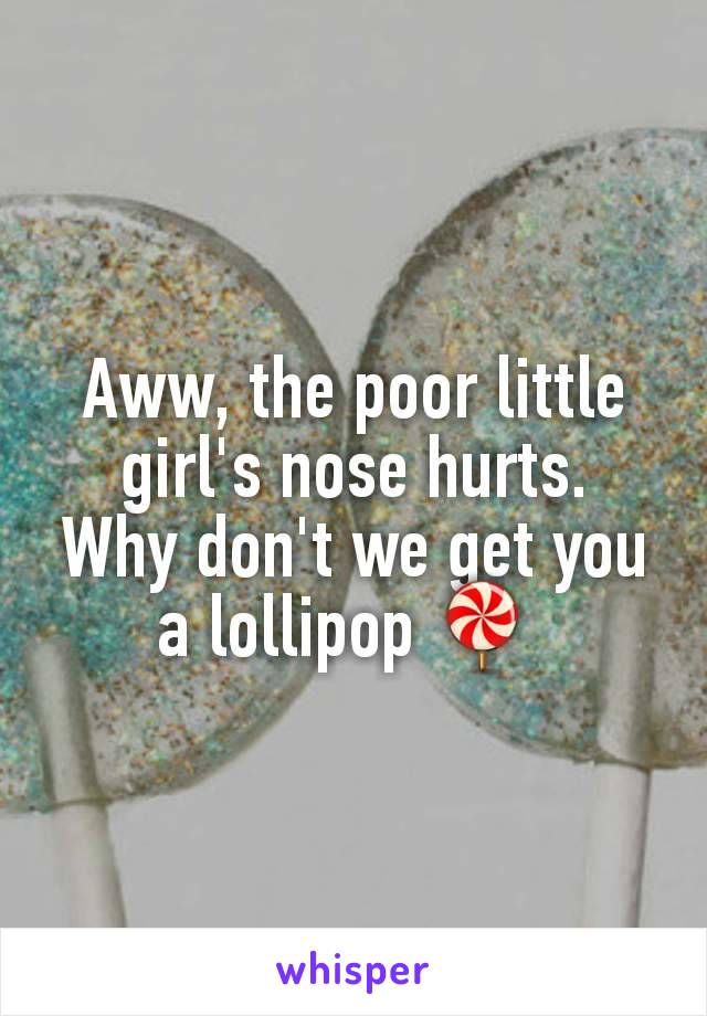 Aww, the poor little girl's nose hurts.  Why don't we get you a lollipop 🍭 