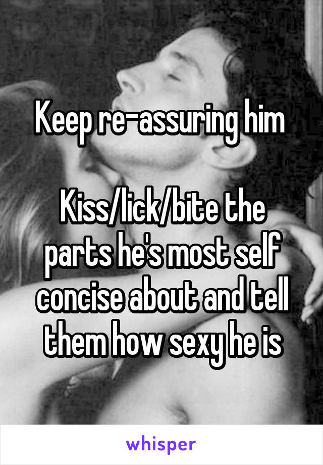 Keep re-assuring him 

Kiss/lick/bite the parts he's most self concise about and tell them how sexy he is