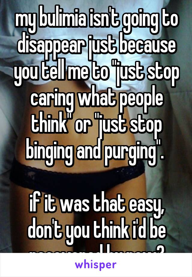 my bulimia isn't going to disappear just because you tell me to "just stop caring what people think" or "just stop binging and purging". 

if it was that easy, don't you think i'd be recovered by now?