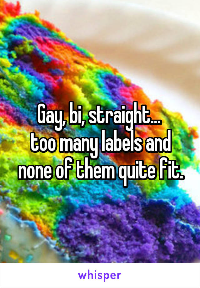 Gay, bi, straight... 
too many labels and none of them quite fit.