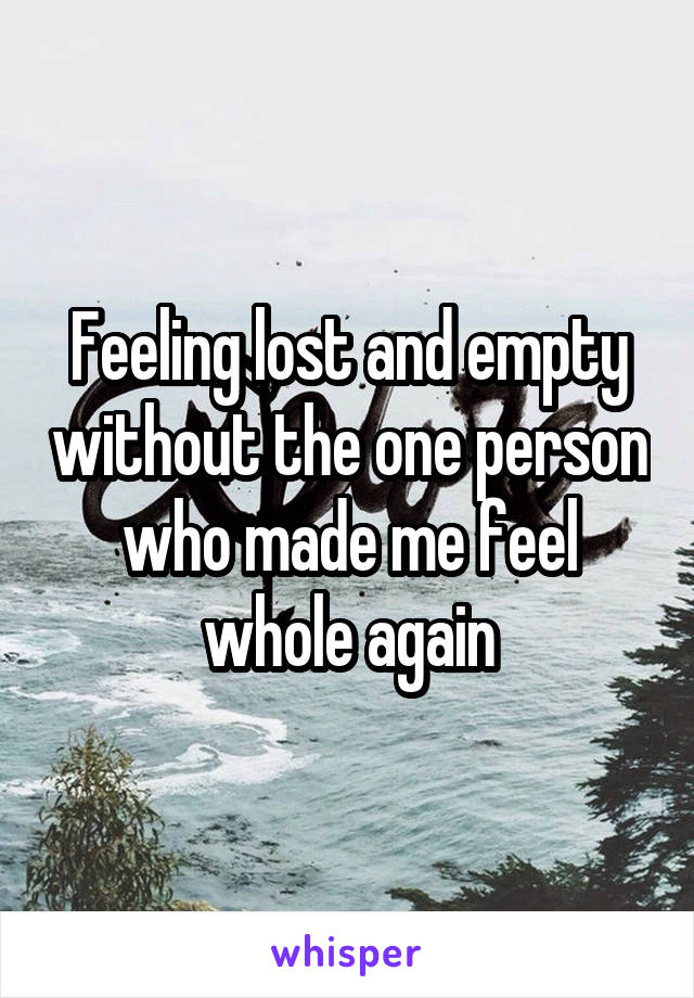 Feeling lost and empty without the one person who made me feel whole again