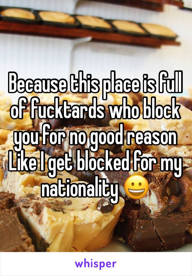 Because this place is full of fucktards who block you for no good reason
Like I get blocked for my nationality 😀