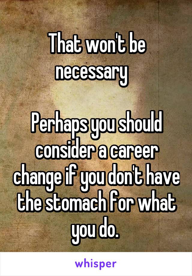 That won't be necessary   

Perhaps you should consider a career change if you don't have the stomach for what you do. 