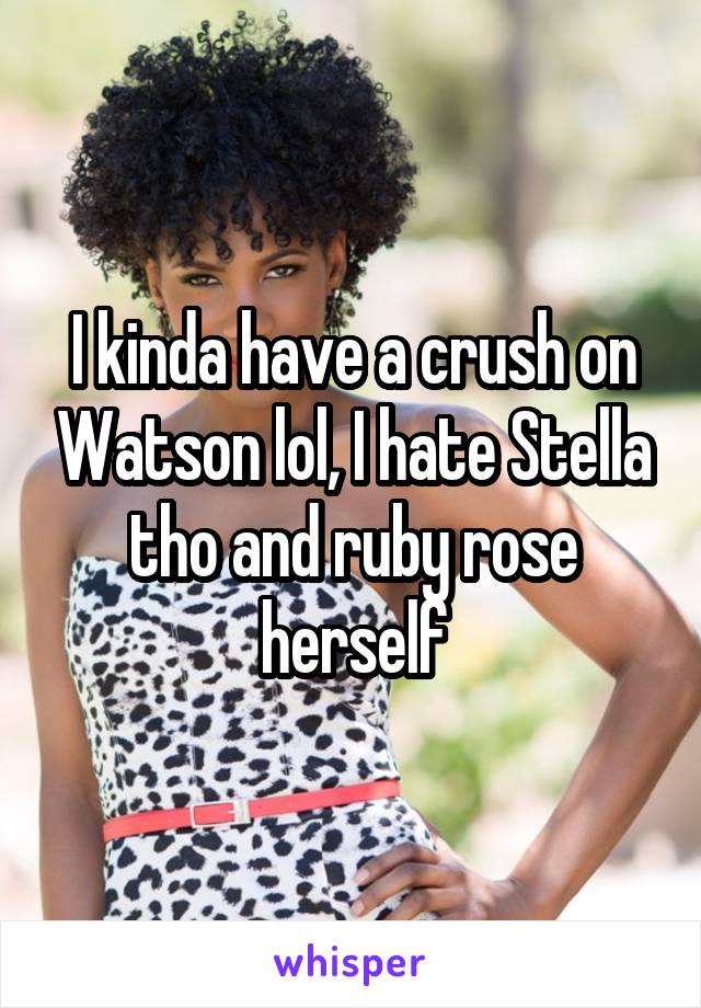 I kinda have a crush on Watson lol, I hate Stella tho and ruby rose herself