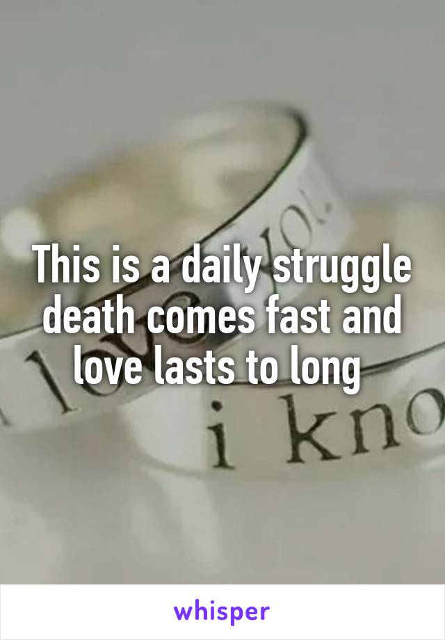 This is a daily struggle death comes fast and love lasts to long 