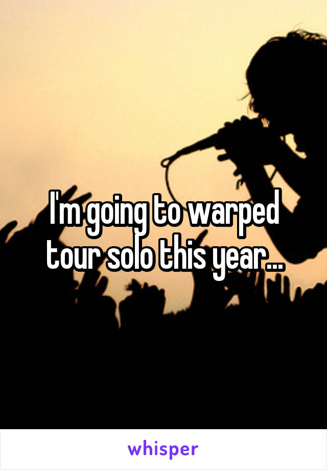 I'm going to warped tour solo this year...