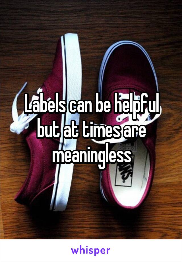 Labels can be helpful but at times are meaningless