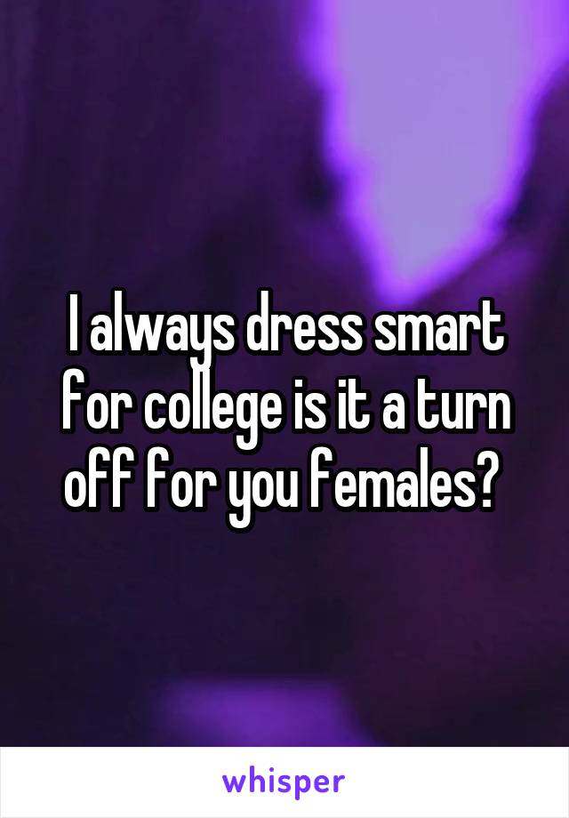 I always dress smart for college is it a turn off for you females? 