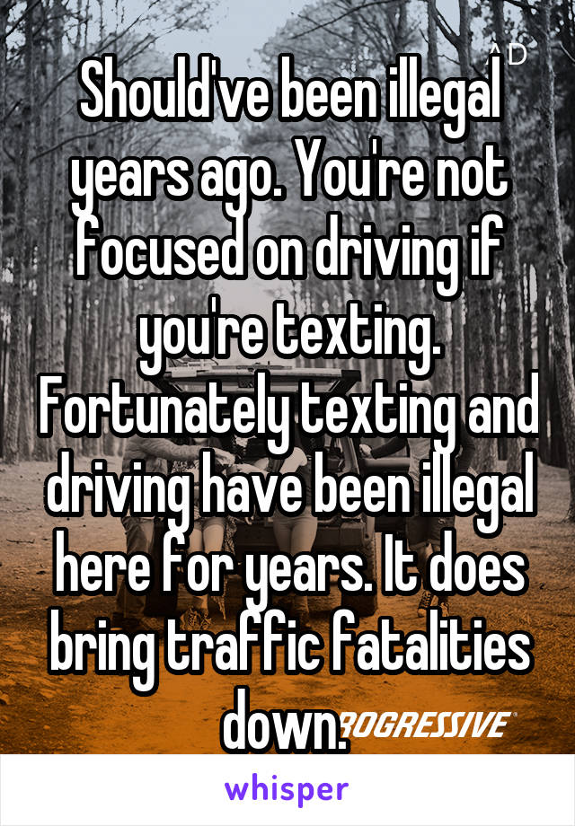 Should've been illegal years ago. You're not focused on driving if you're texting. Fortunately texting and driving have been illegal here for years. It does bring traffic fatalities down. 