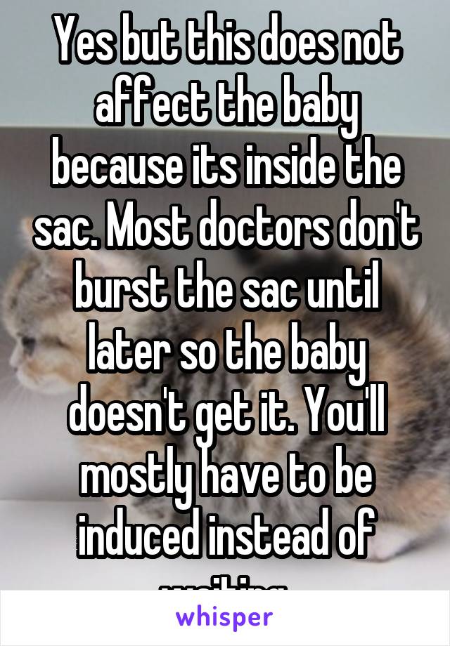 Yes but this does not affect the baby because its inside the sac. Most doctors don't burst the sac until later so the baby doesn't get it. You'll mostly have to be induced instead of waiting 