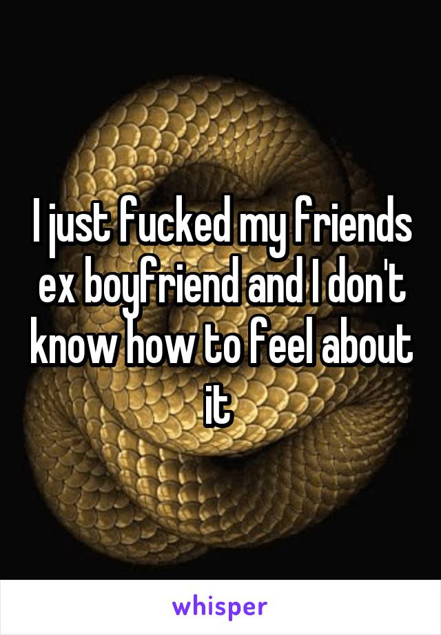 I just fucked my friends ex boyfriend and I don't know how to feel about it 