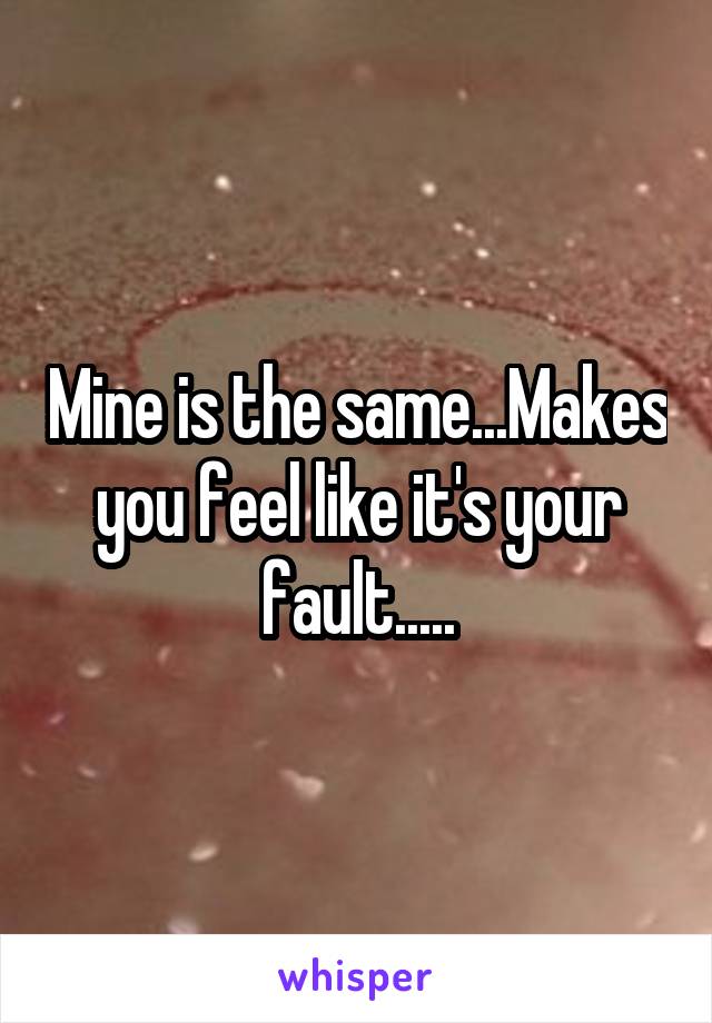 Mine is the same...Makes you feel like it's your fault.....