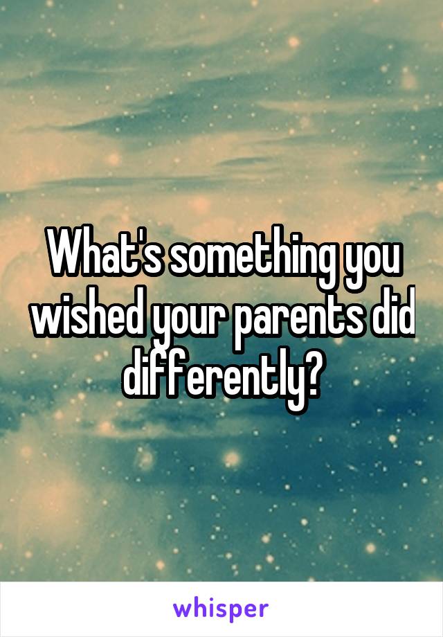 What's something you wished your parents did differently?