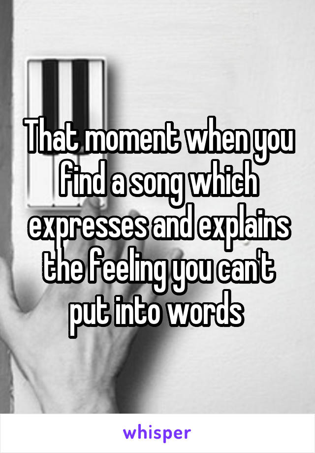 That moment when you find a song which expresses and explains the feeling you can't put into words 