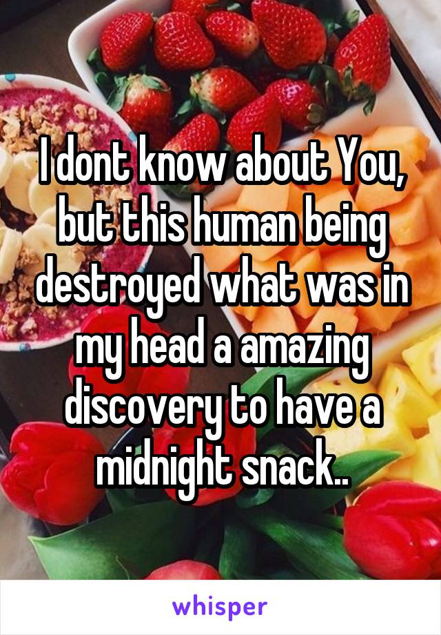 I dont know about You, but this human being destroyed what was in my head a amazing discovery to have a midnight snack..