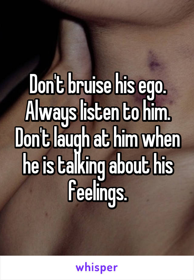 Don't bruise his ego. Always listen to him. Don't laugh at him when he is talking about his feelings.