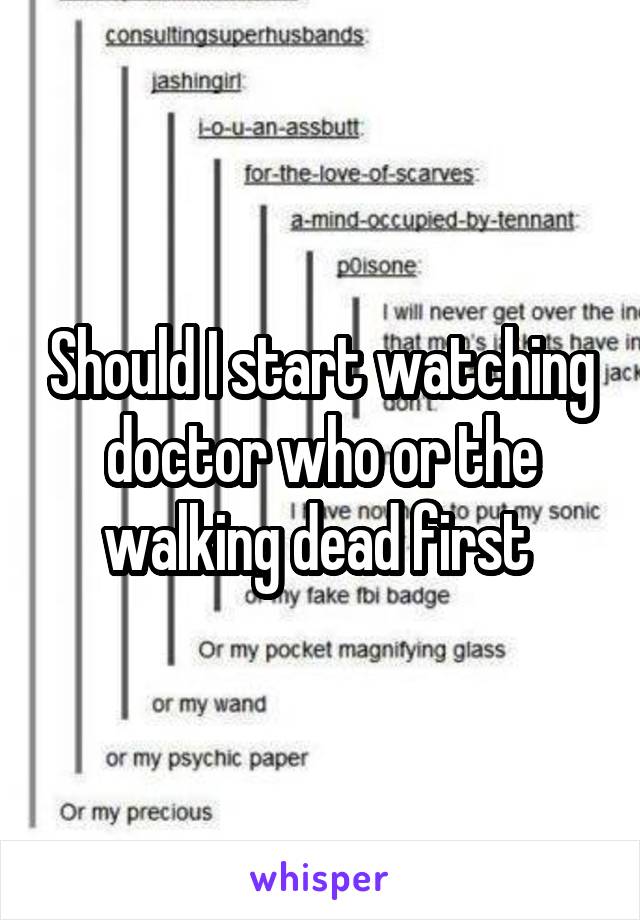 Should I start watching doctor who or the walking dead first 