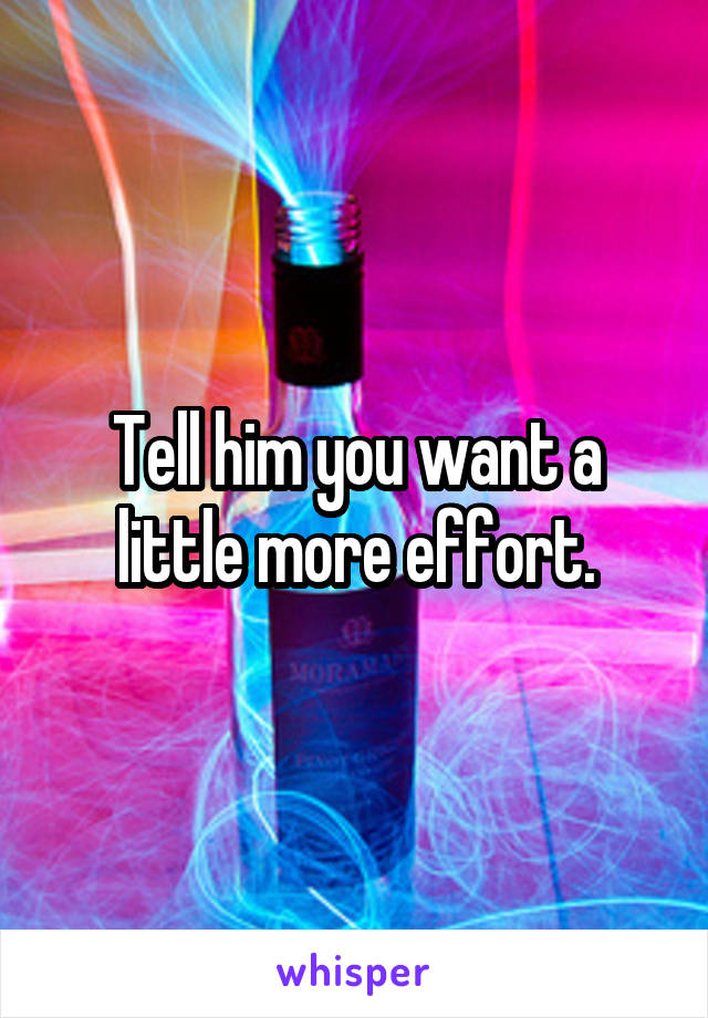 Tell him you want a little more effort.