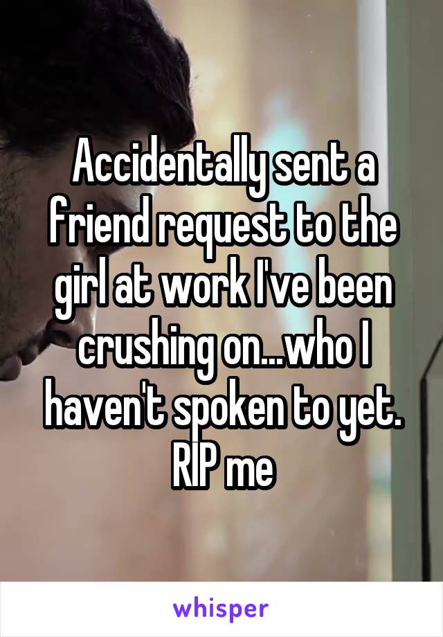 Accidentally sent a friend request to the girl at work I've been crushing on...who I haven't spoken to yet. RIP me