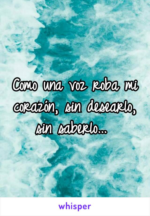 Como una voz roba mi corazón, sin desearlo, sin saberlo... 